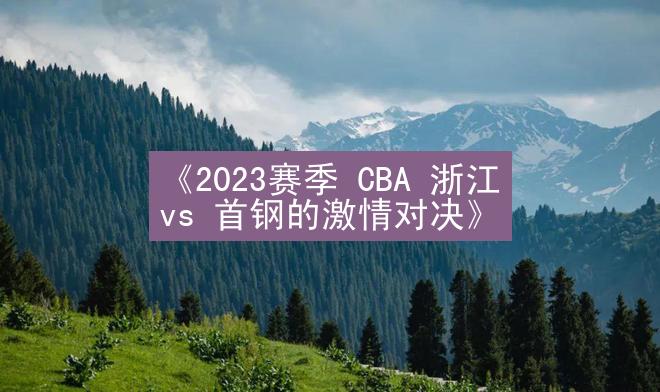 《2023赛季 CBA 浙江 vs 首钢的激情对决》